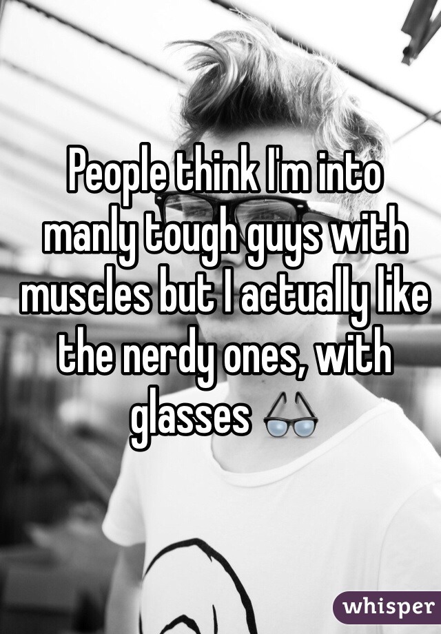 People think I'm into 
manly tough guys with muscles but I actually like the nerdy ones, with glasses 👓