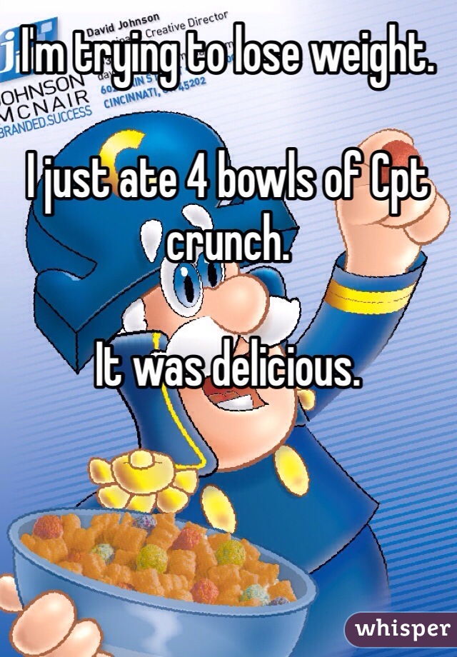 I'm trying to lose weight. 

I just ate 4 bowls of Cpt crunch. 

It was delicious. 
