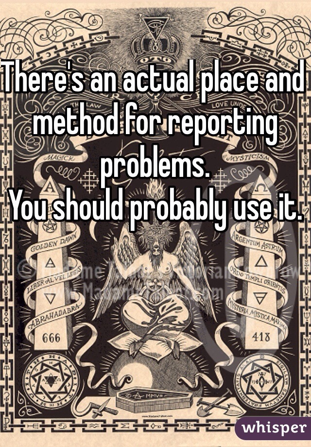 There's an actual place and method for reporting problems. 
You should probably use it. 