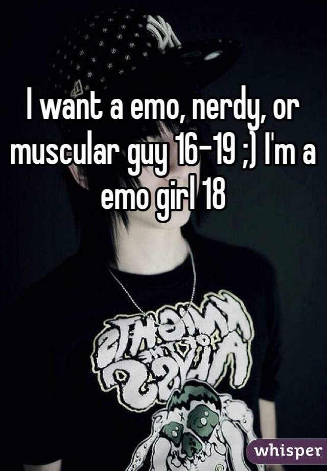 I want a emo, nerdy, or muscular guy 16-19 ;) I'm a emo girl 18