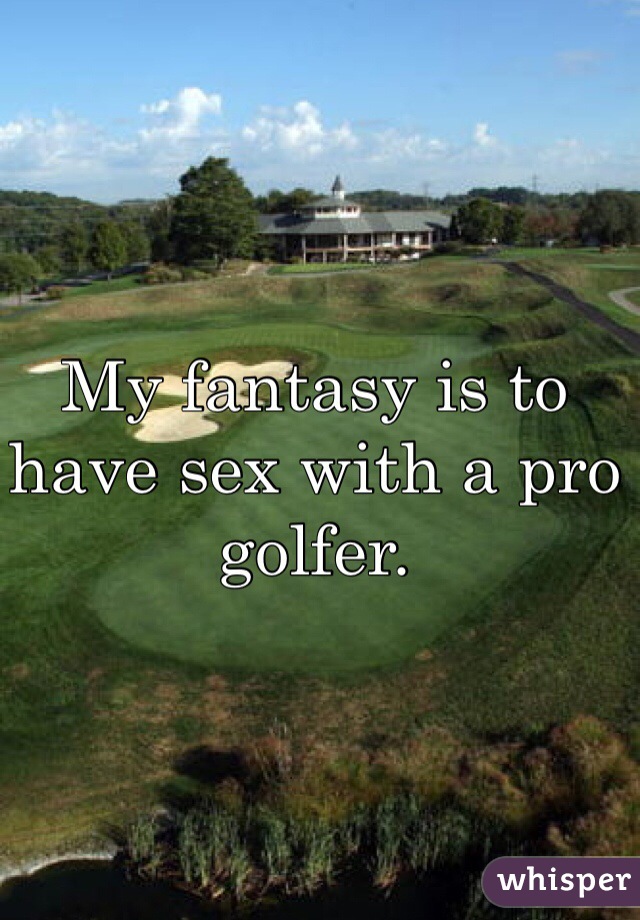 My fantasy is to have sex with a pro golfer.