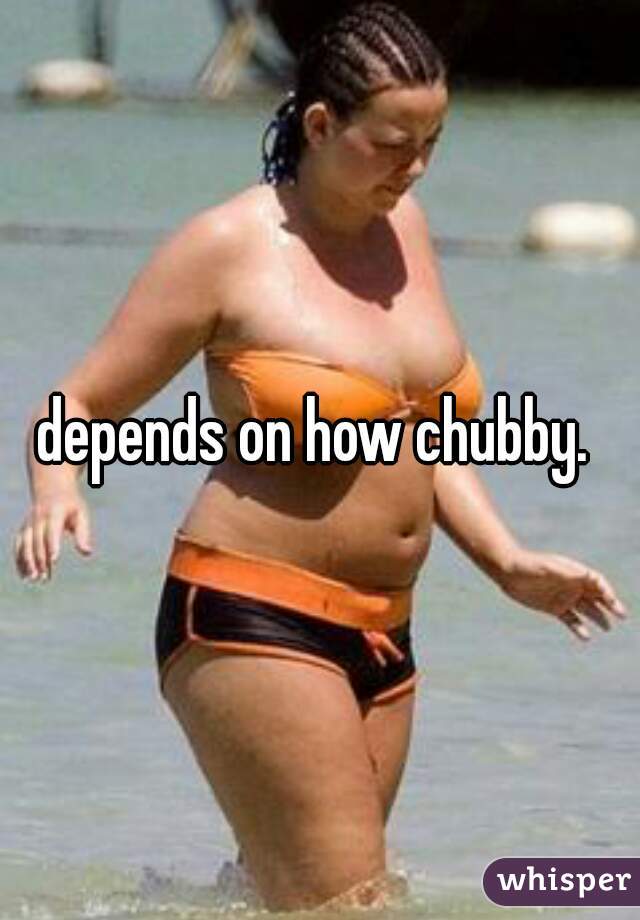 depends on how chubby. 