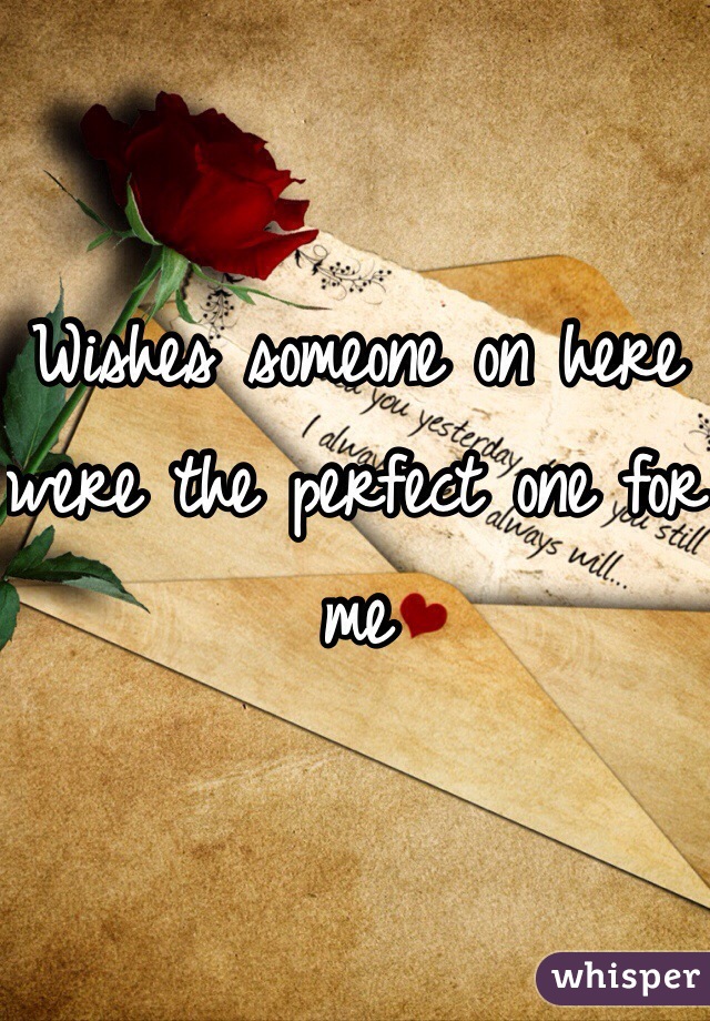 Wishes someone on here were the perfect one for me 