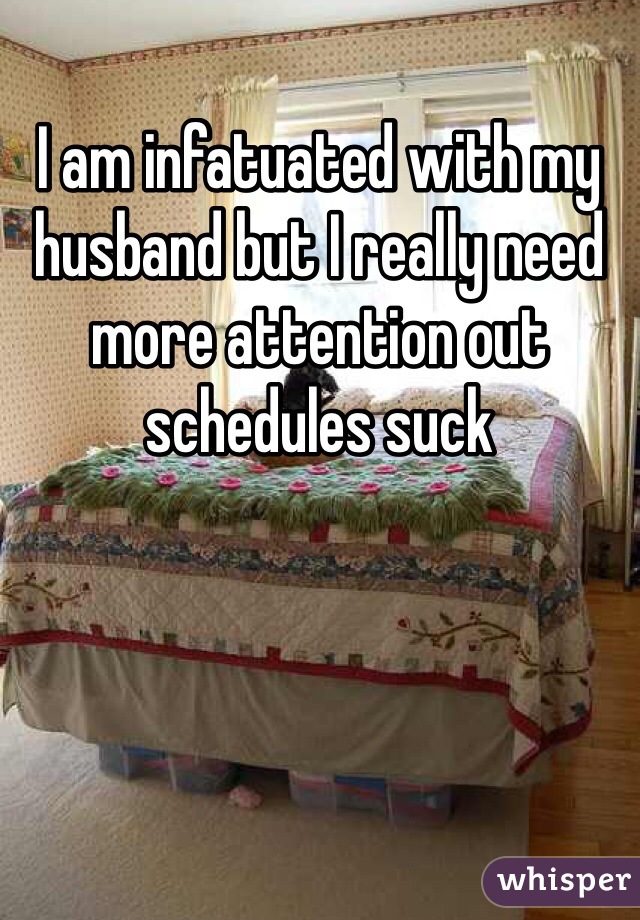 I am infatuated with my husband but I really need more attention out schedules suck 