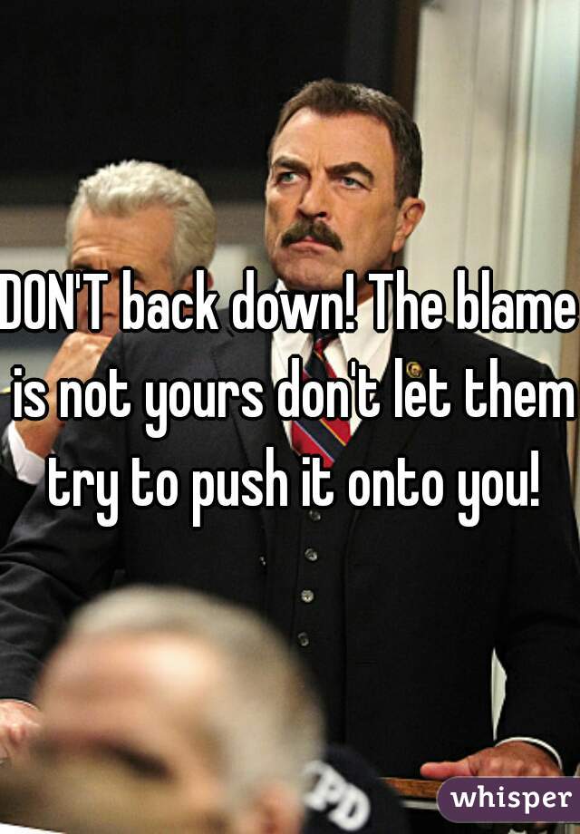 DON'T back down! The blame is not yours don't let them try to push it onto you!