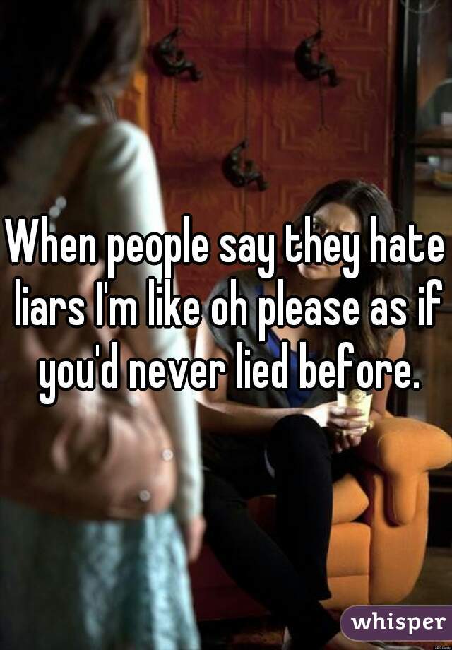 When people say they hate liars I'm like oh please as if you'd never lied before.