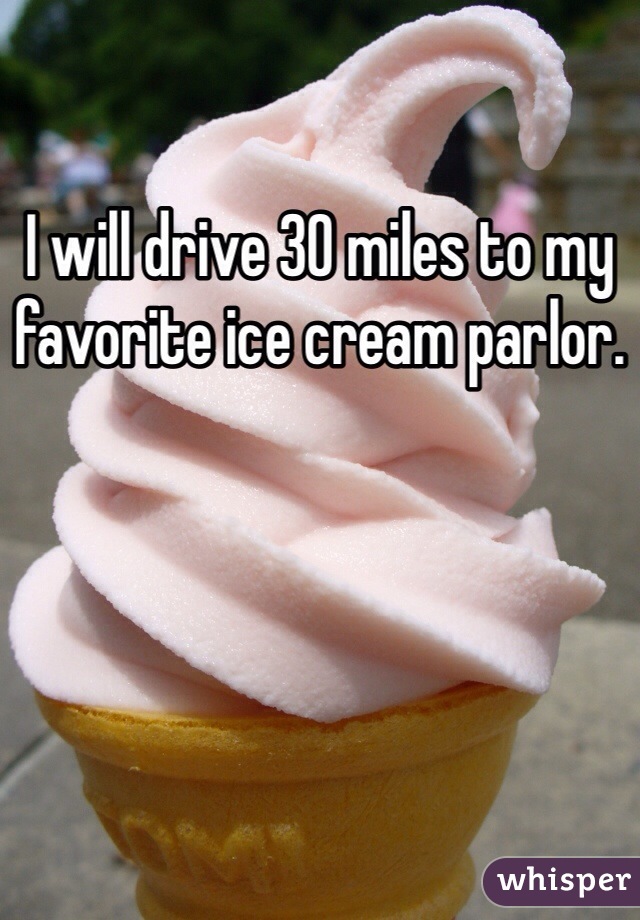 I will drive 30 miles to my favorite ice cream parlor.