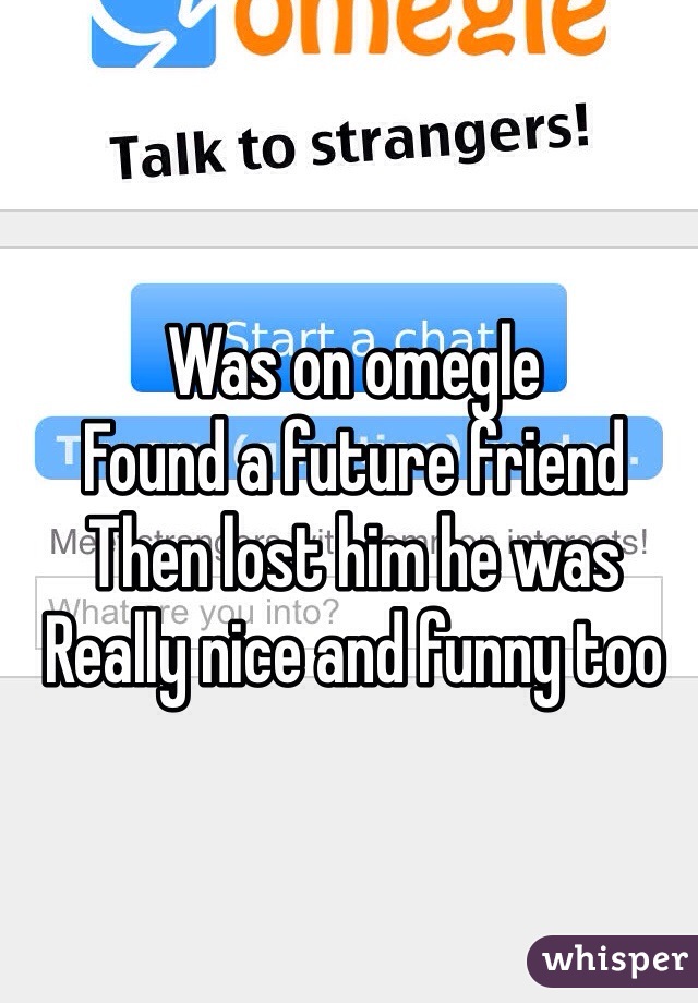 Was on omegle
Found a future friend
Then lost him he was
Really nice and funny too