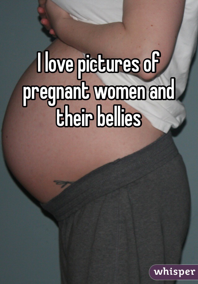 I love pictures of pregnant women and their bellies