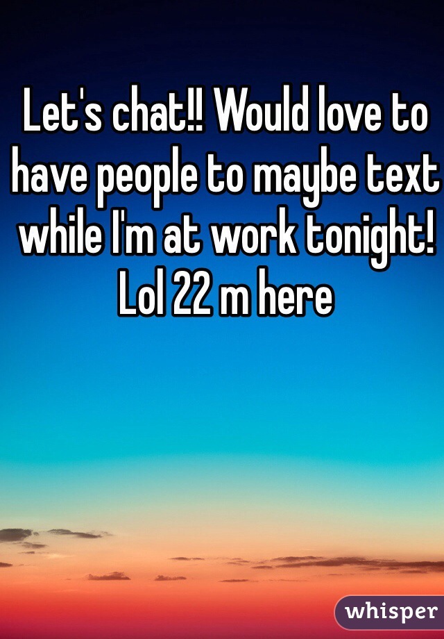 Let's chat!! Would love to have people to maybe text while I'm at work tonight! Lol 22 m here 