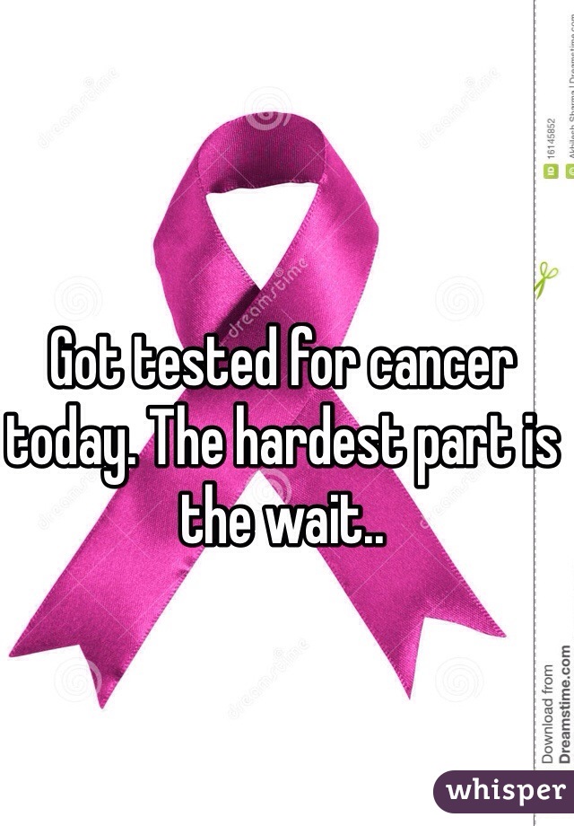 Got tested for cancer today. The hardest part is the wait..
