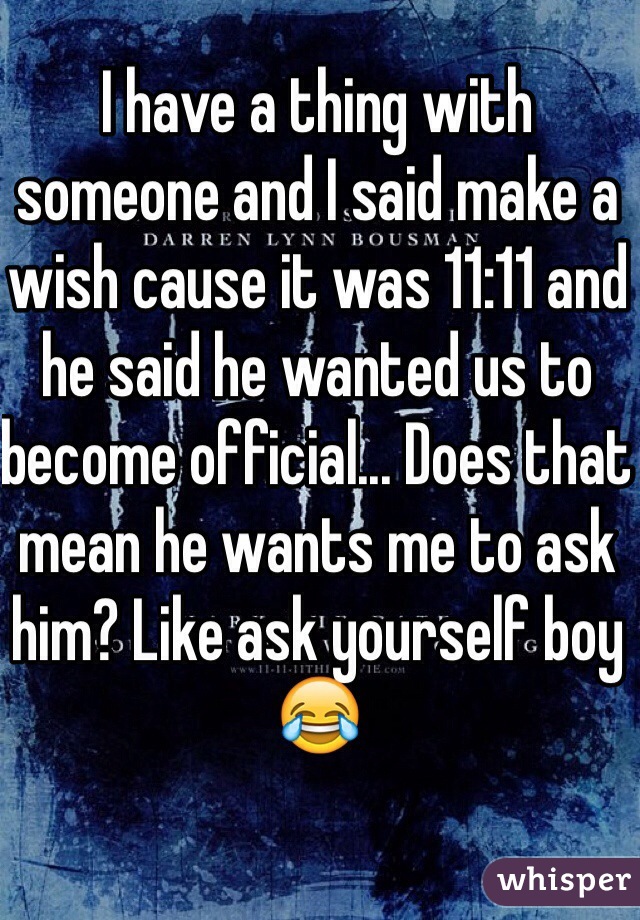 I have a thing with someone and I said make a wish cause it was 11:11 and he said he wanted us to become official... Does that mean he wants me to ask him? Like ask yourself boy 😂 
