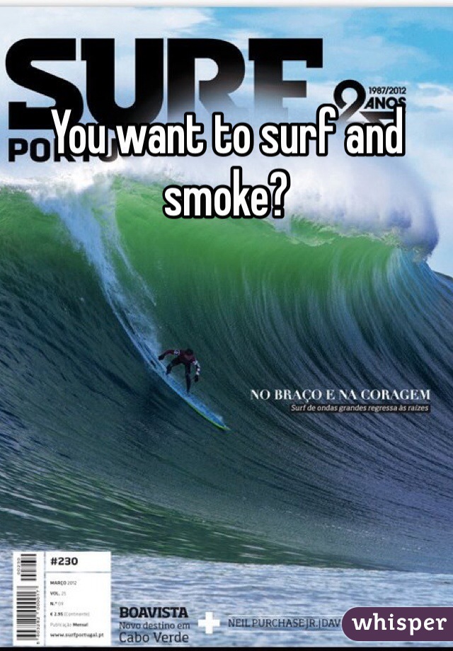 You want to surf and smoke?