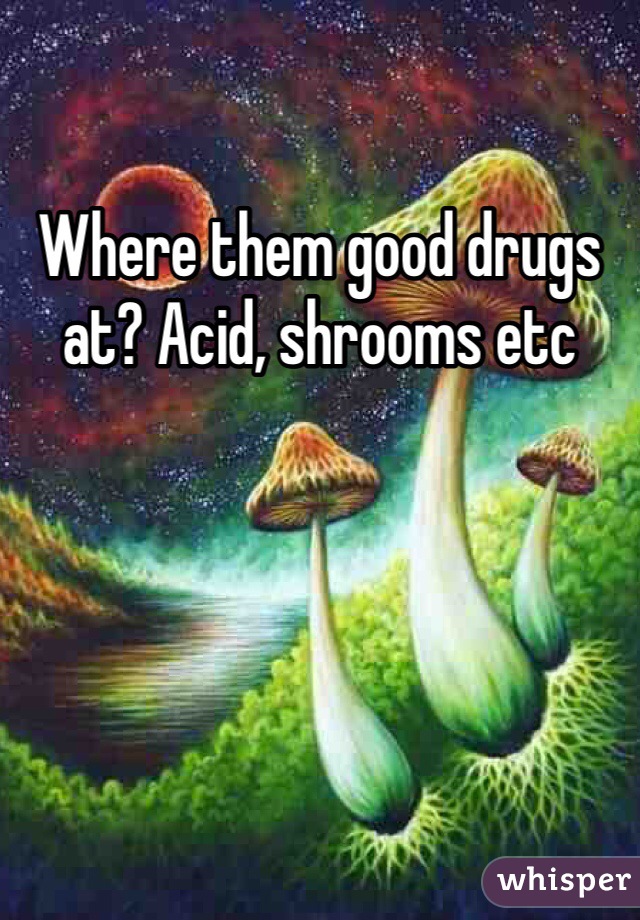Where them good drugs at? Acid, shrooms etc