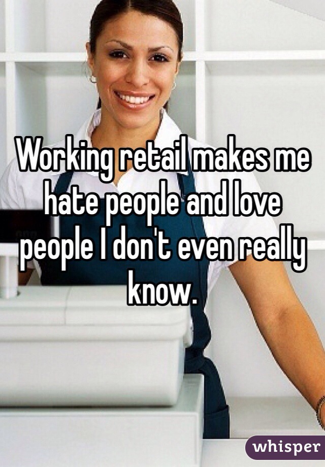 Working retail makes me hate people and love people I don't even really know.