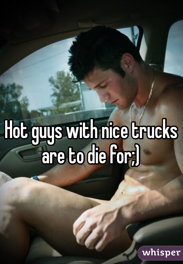 Hot guys with nice trucks are to die for;)