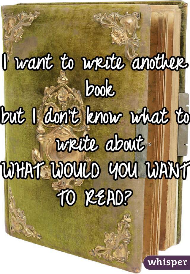 I want to write another book
but I don't know what to write about
WHAT WOULD YOU WANT TO READ? 