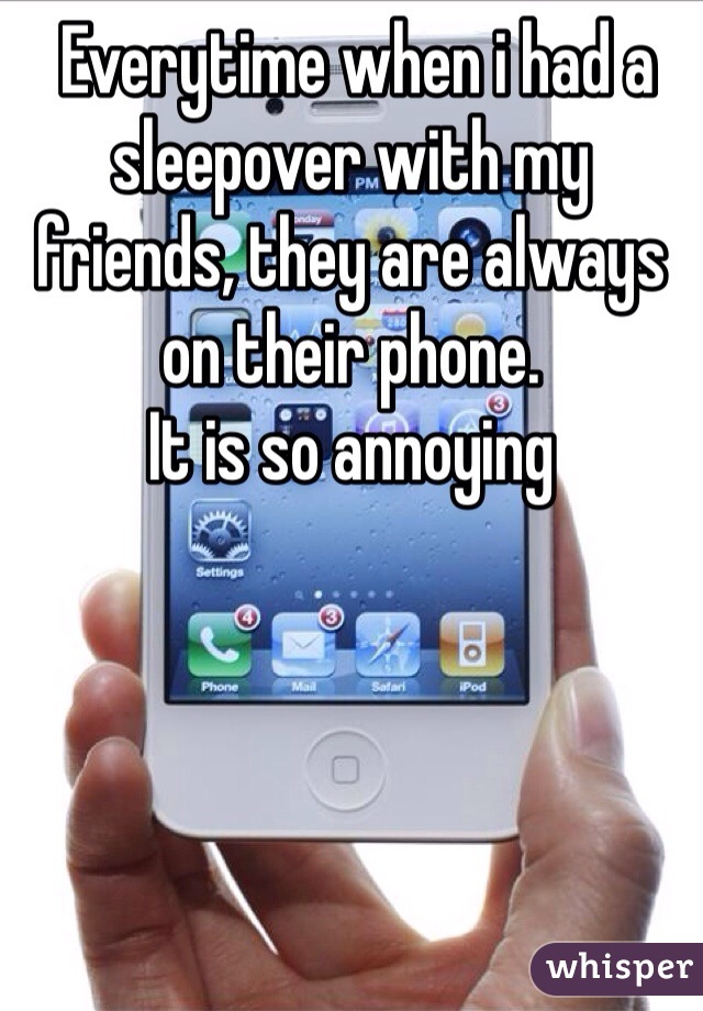  Everytime when i had a sleepover with my friends, they are always on their phone.
It is so annoying