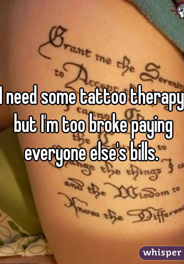 I need some tattoo therapy but I'm too broke paying everyone else's bills. 