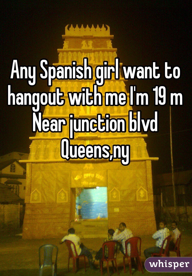 Any Spanish girl want to hangout with me I'm 19 m 
Near junction blvd 
Queens,ny