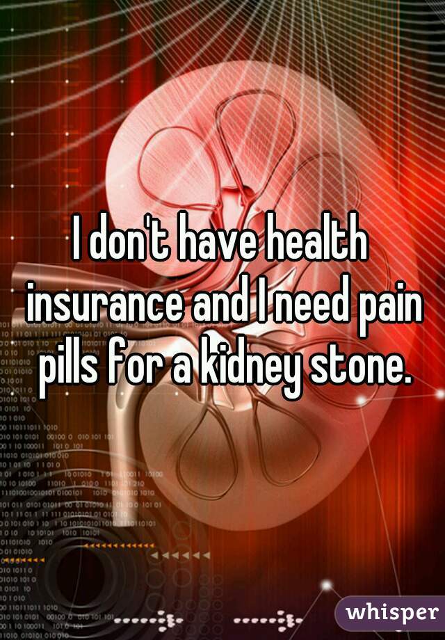 I don't have health insurance and I need pain pills for a kidney stone.