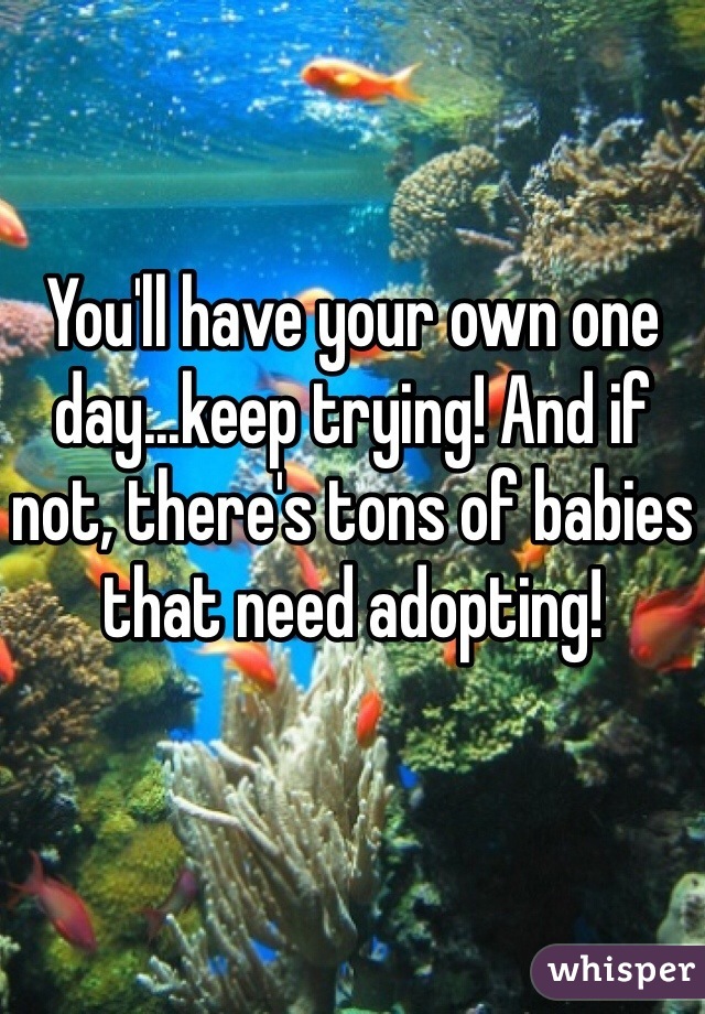 You'll have your own one day...keep trying! And if not, there's tons of babies that need adopting!
