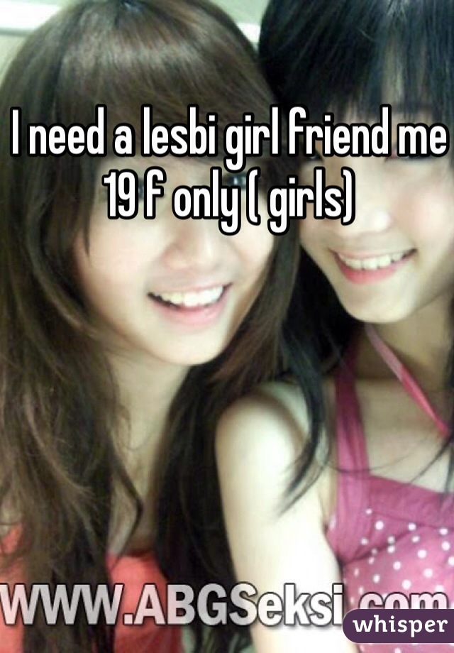 I need a lesbi girl friend me 19 f only ( girls)