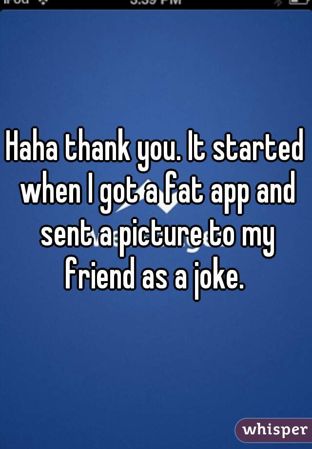 Haha thank you. It started when I got a fat app and sent a picture to my friend as a joke. 