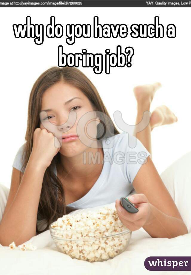 why do you have such a boring job?