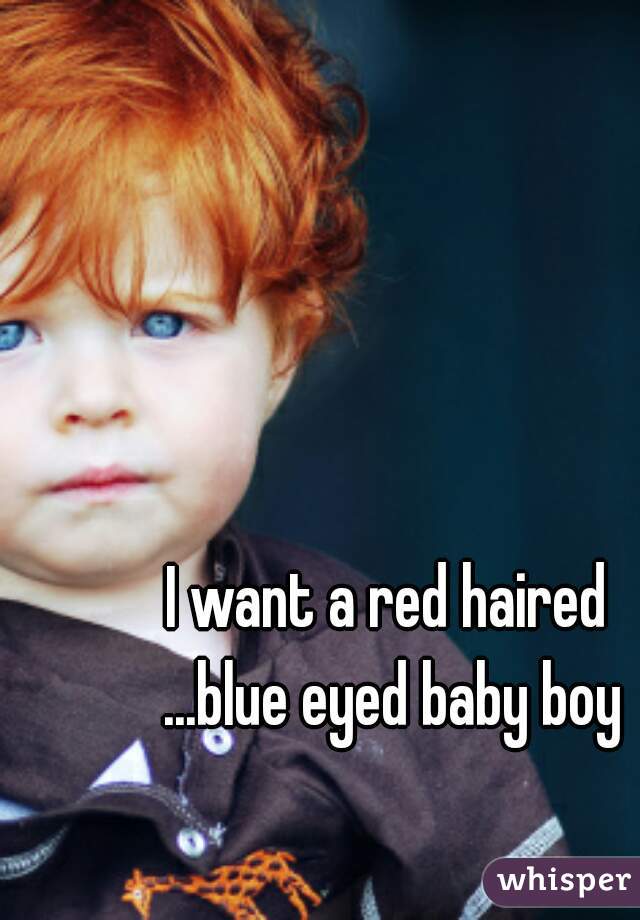 I want a red haired 
...blue eyed baby boy