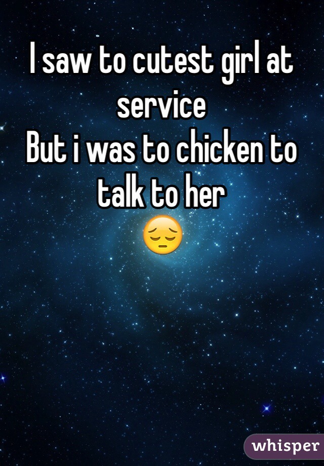 I saw to cutest girl at service
But i was to chicken to talk to her
😔 