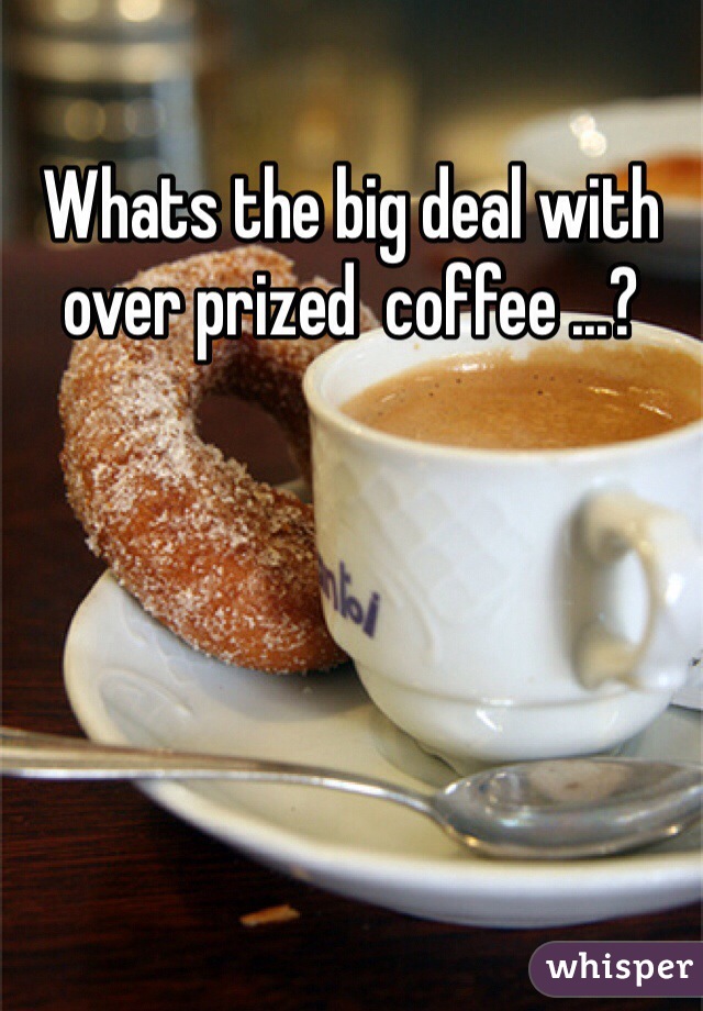 Whats the big deal with over prized  coffee ...?