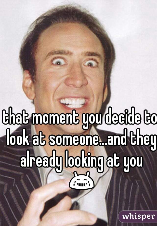 that moment you decide to look at someone...and they already looking at you 😂😂