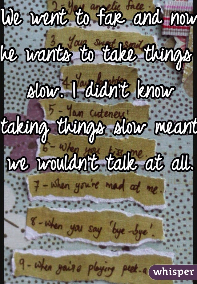 We went to far and now he wants to take things slow. I didn't know taking things slow meant we wouldn't talk at all.