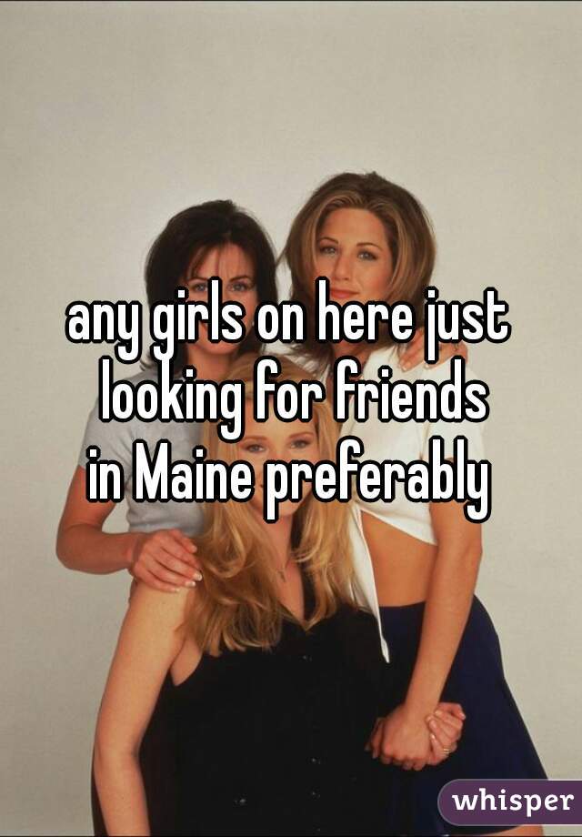 any girls on here just looking for friends
in Maine preferably