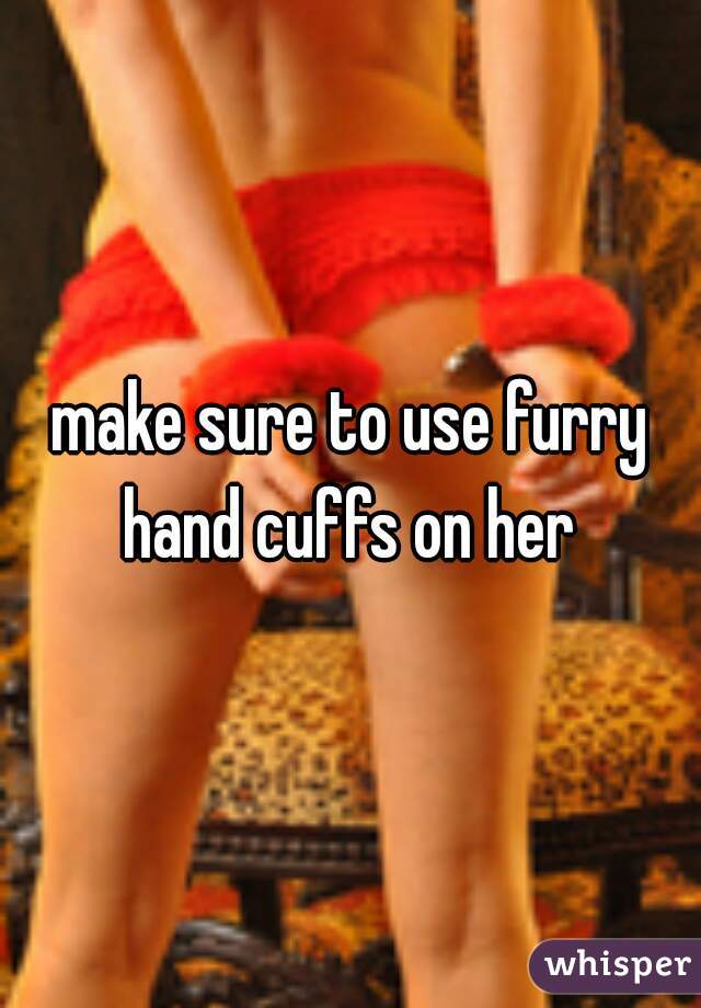 make sure to use furry hand cuffs on her 