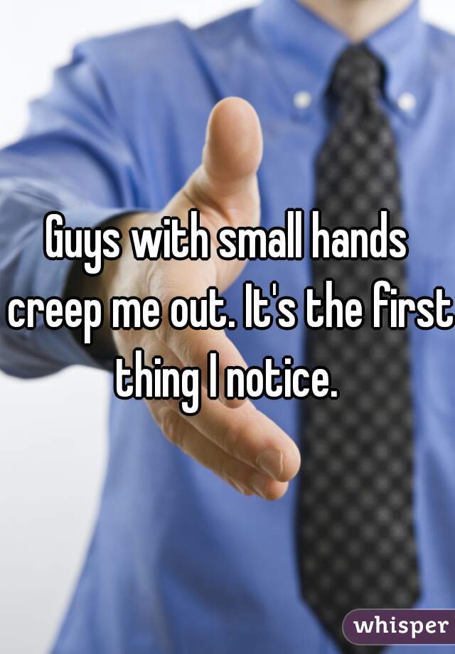 Guys with small hands creep me out. It's the first thing I notice. 