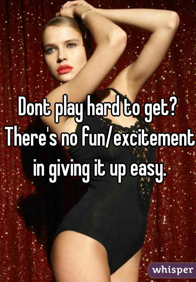 Dont play hard to get? There's no fun/excitement  in giving it up easy. 