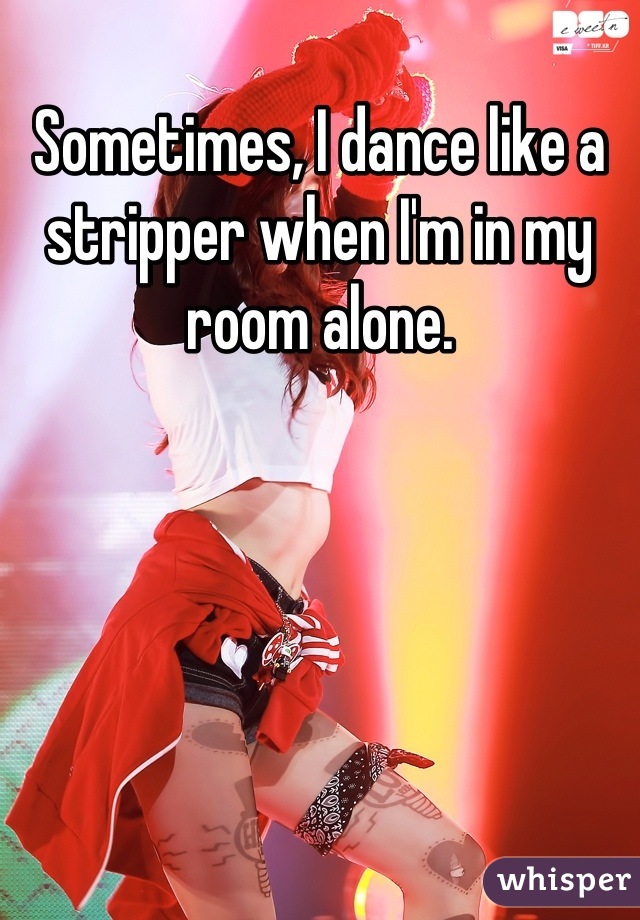 Sometimes, I dance like a stripper when I'm in my room alone.