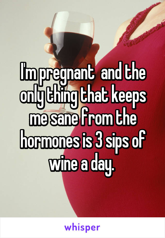 I'm pregnant  and the only thing that keeps me sane from the hormones is 3 sips of wine a day. 