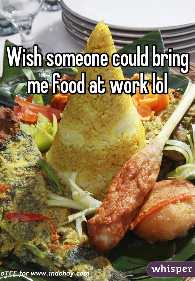 Wish someone could bring me food at work lol
