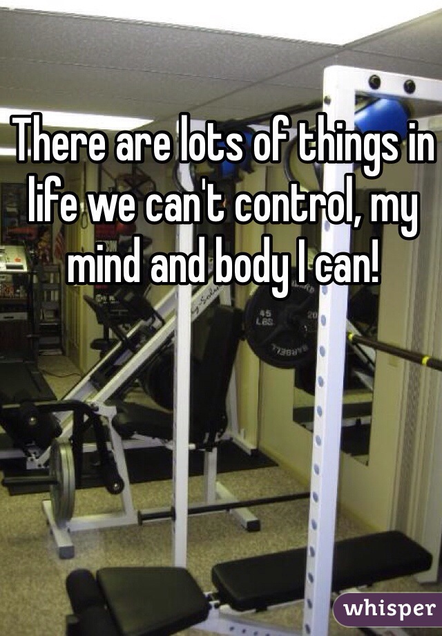 There are lots of things in life we can't control, my mind and body I can!