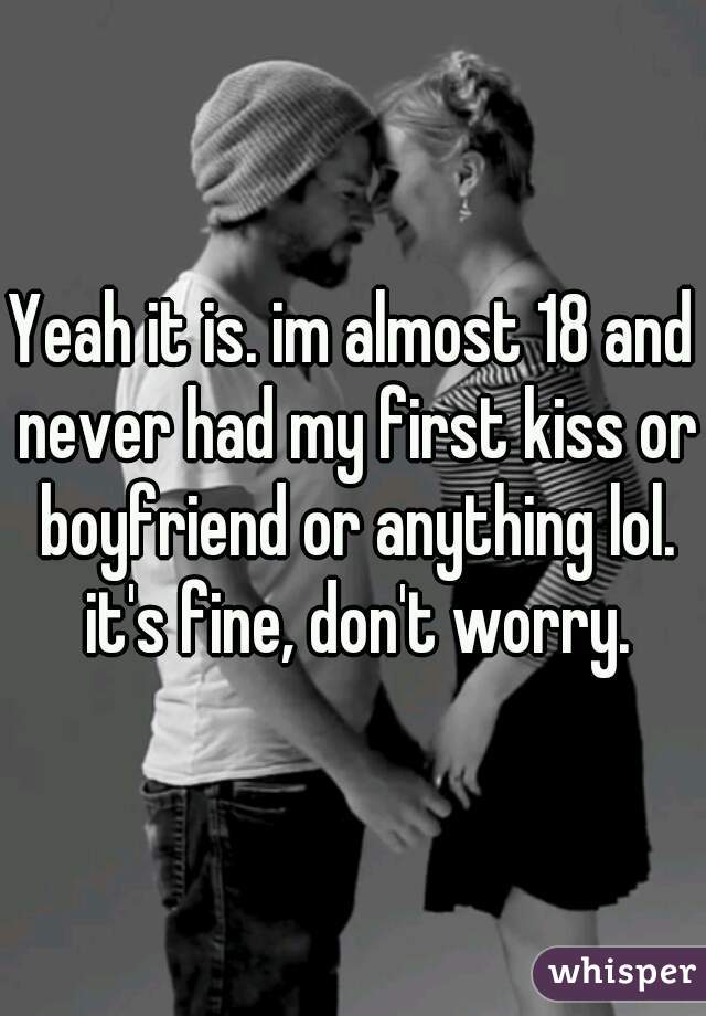 Yeah it is. im almost 18 and never had my first kiss or boyfriend or anything lol. it's fine, don't worry.