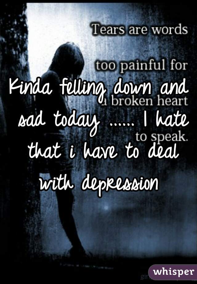 Kinda felling down and sad today ...... I hate that i have to deal with depression 