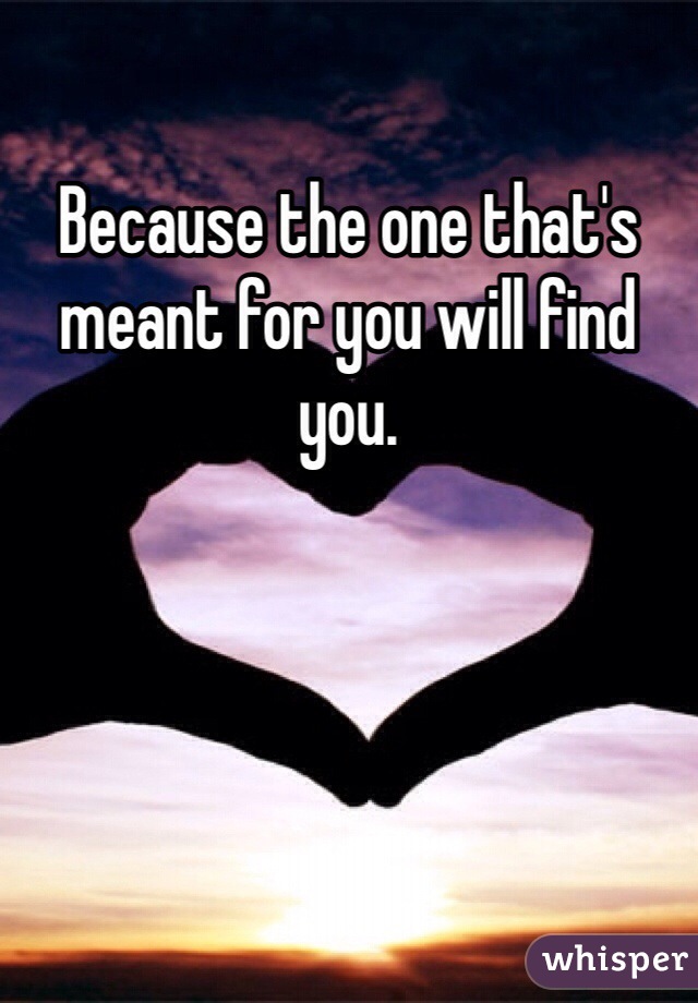 Because the one that's meant for you will find you. 