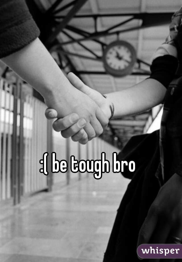 :( be tough bro