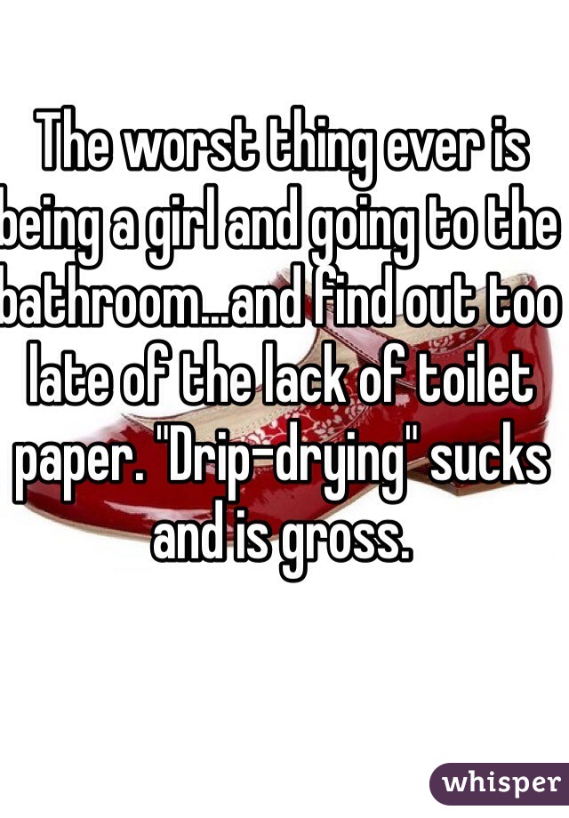 The worst thing ever is being a girl and going to the bathroom...and find out too late of the lack of toilet paper. "Drip-drying" sucks and is gross.