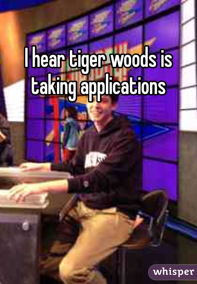 I hear tiger woods is taking applications 