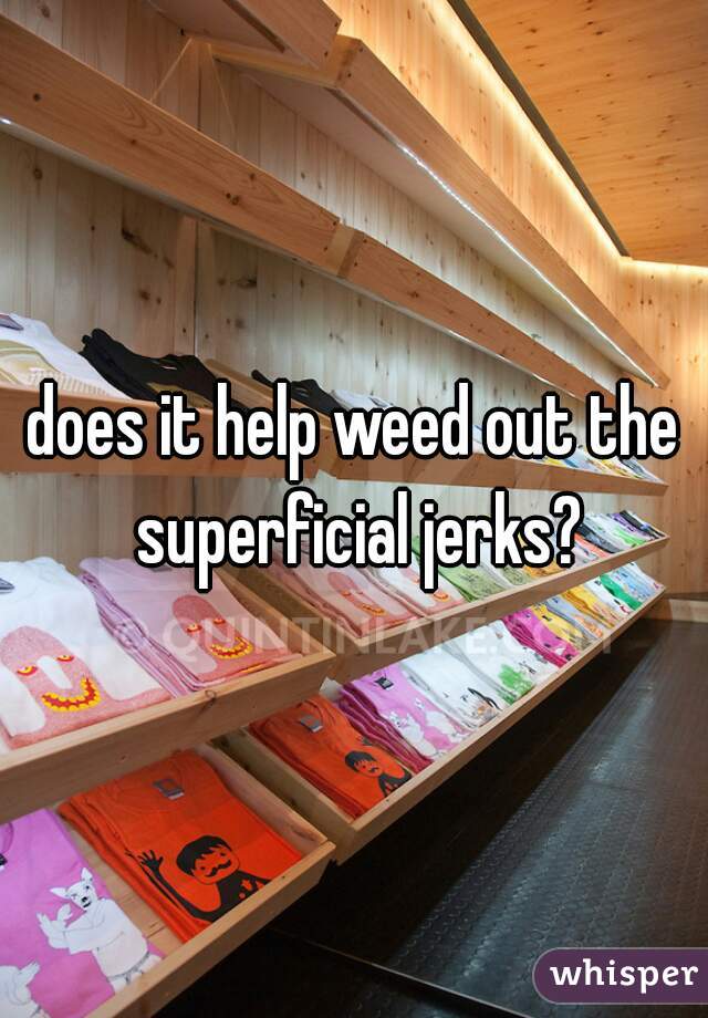 does it help weed out the superficial jerks?