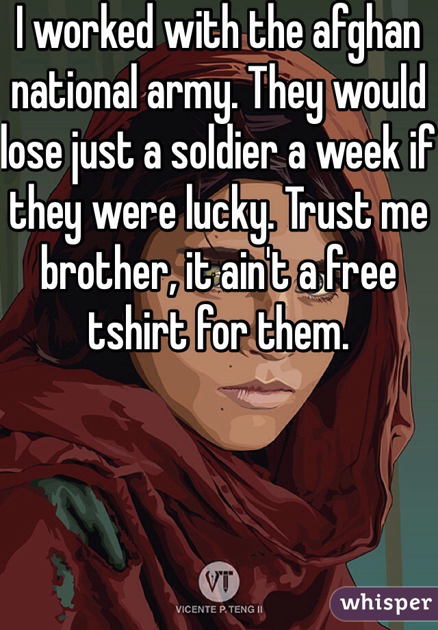 I worked with the afghan national army. They would lose just a soldier a week if they were lucky. Trust me brother, it ain't a free tshirt for them. 